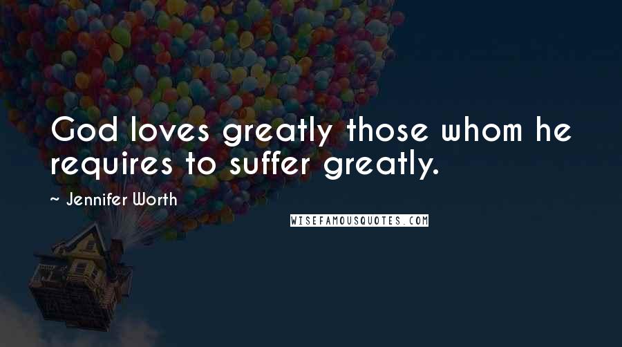 Jennifer Worth Quotes: God loves greatly those whom he requires to suffer greatly.