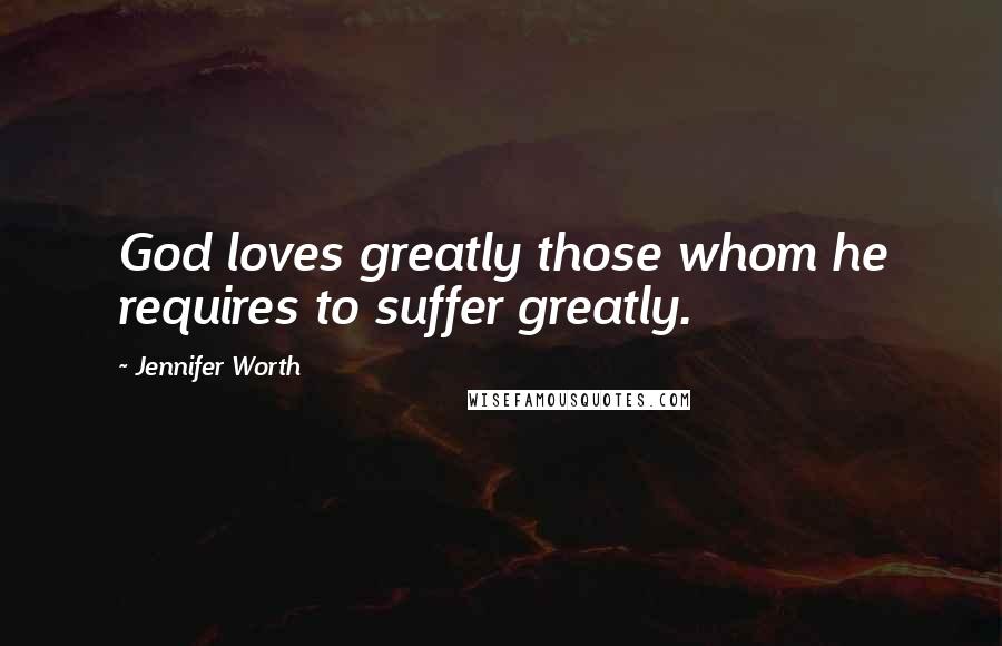 Jennifer Worth Quotes: God loves greatly those whom he requires to suffer greatly.