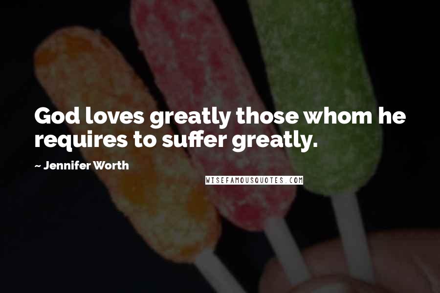Jennifer Worth Quotes: God loves greatly those whom he requires to suffer greatly.
