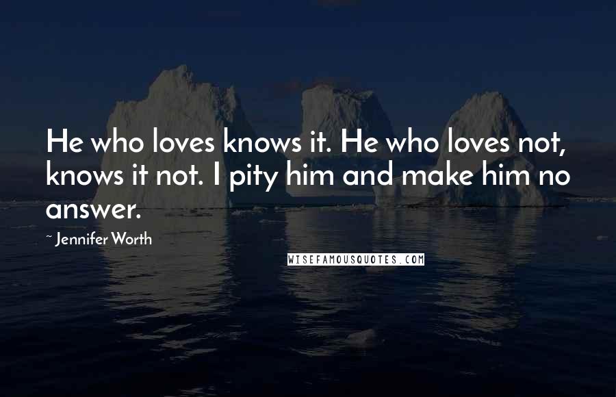 Jennifer Worth Quotes: He who loves knows it. He who loves not, knows it not. I pity him and make him no answer.