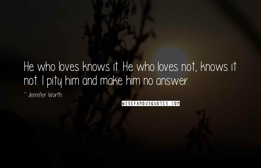 Jennifer Worth Quotes: He who loves knows it. He who loves not, knows it not. I pity him and make him no answer.