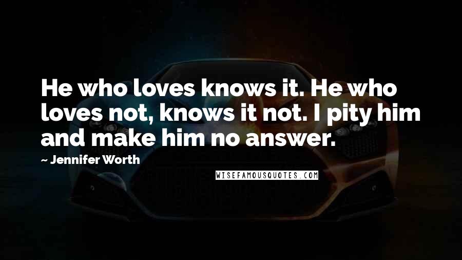 Jennifer Worth Quotes: He who loves knows it. He who loves not, knows it not. I pity him and make him no answer.