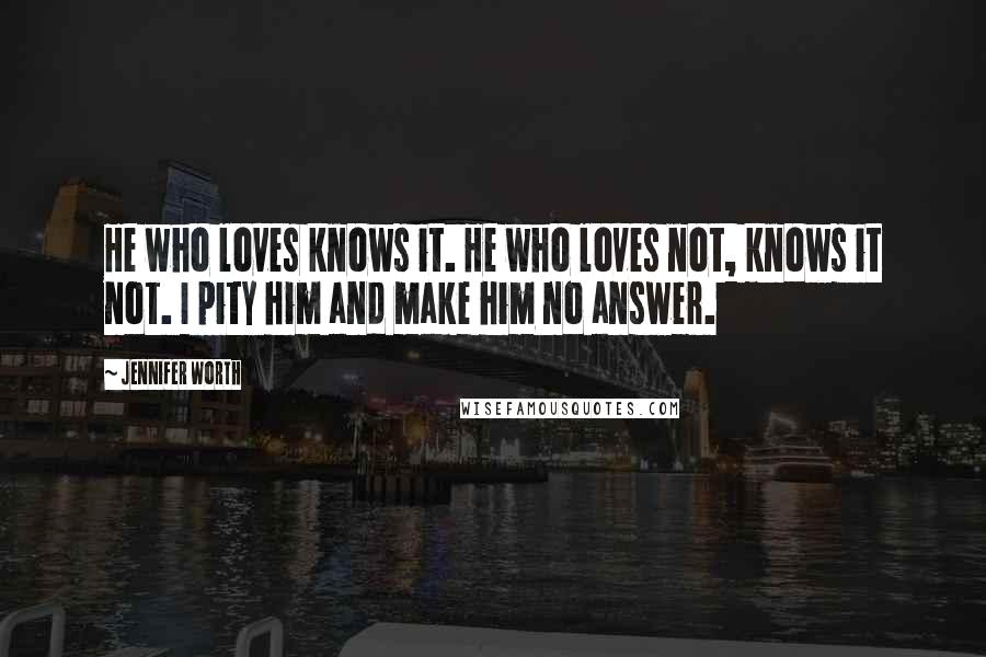 Jennifer Worth Quotes: He who loves knows it. He who loves not, knows it not. I pity him and make him no answer.