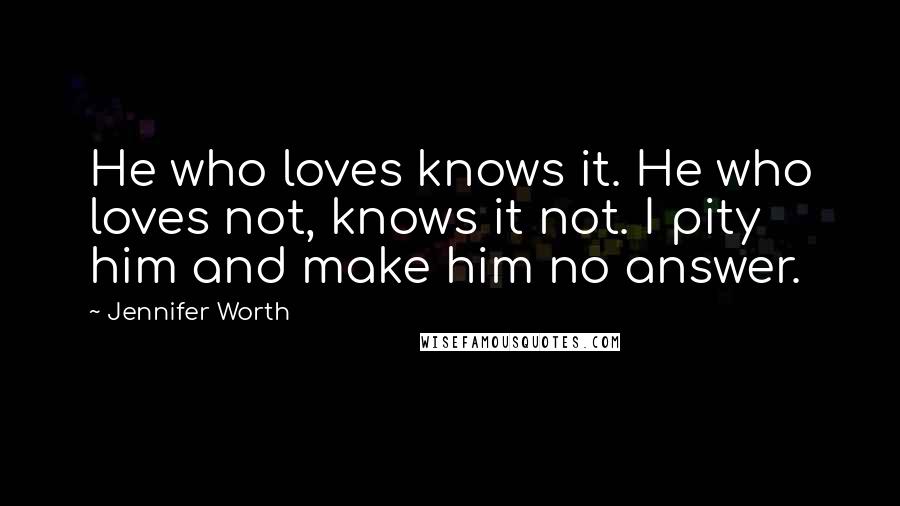 Jennifer Worth Quotes: He who loves knows it. He who loves not, knows it not. I pity him and make him no answer.