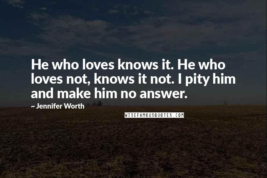 Jennifer Worth Quotes: He who loves knows it. He who loves not, knows it not. I pity him and make him no answer.