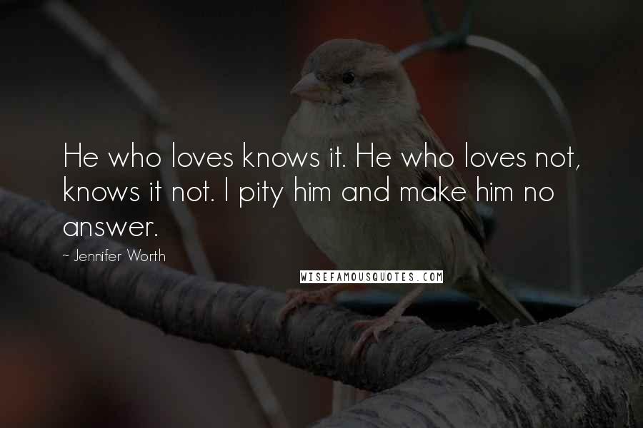Jennifer Worth Quotes: He who loves knows it. He who loves not, knows it not. I pity him and make him no answer.
