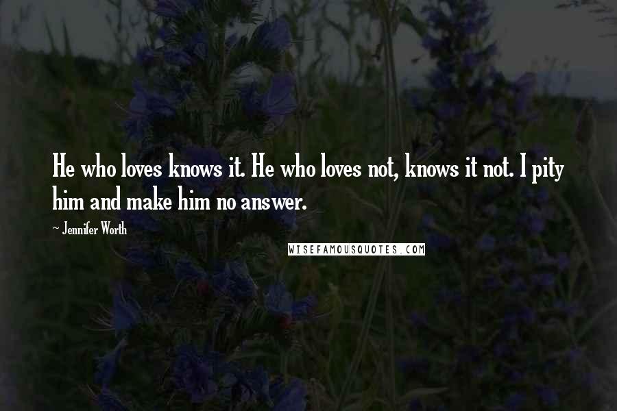 Jennifer Worth Quotes: He who loves knows it. He who loves not, knows it not. I pity him and make him no answer.