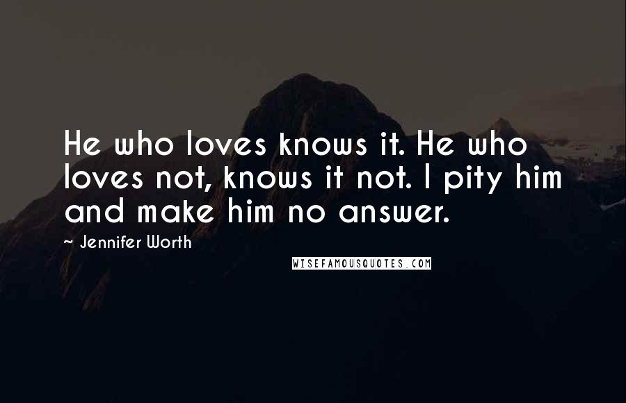 Jennifer Worth Quotes: He who loves knows it. He who loves not, knows it not. I pity him and make him no answer.