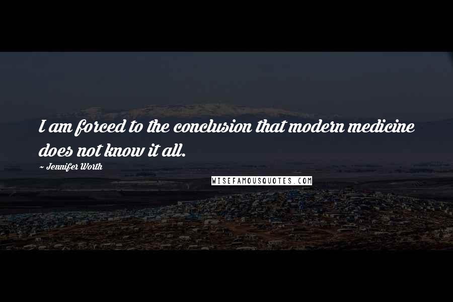 Jennifer Worth Quotes: I am forced to the conclusion that modern medicine does not know it all.