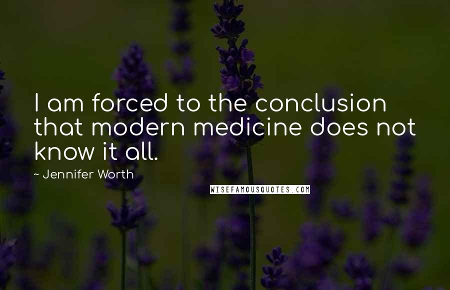 Jennifer Worth Quotes: I am forced to the conclusion that modern medicine does not know it all.