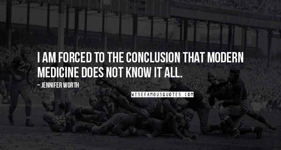 Jennifer Worth Quotes: I am forced to the conclusion that modern medicine does not know it all.