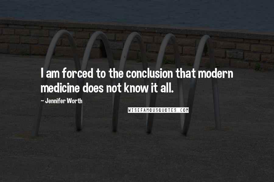 Jennifer Worth Quotes: I am forced to the conclusion that modern medicine does not know it all.