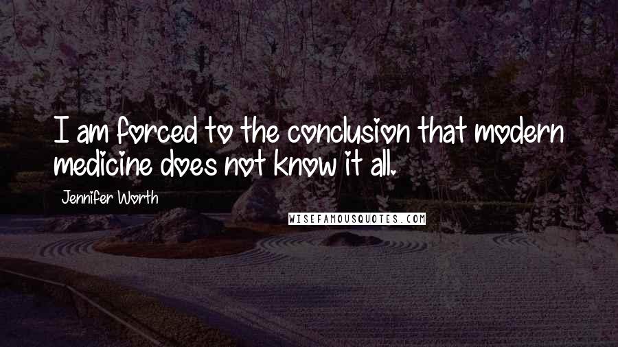 Jennifer Worth Quotes: I am forced to the conclusion that modern medicine does not know it all.