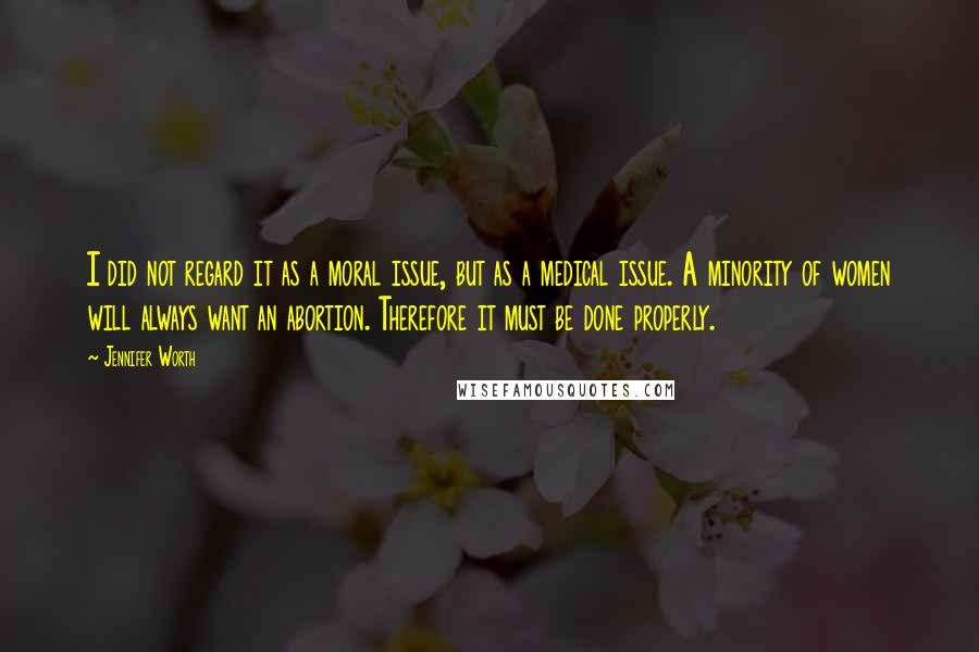 Jennifer Worth Quotes: I did not regard it as a moral issue, but as a medical issue. A minority of women will always want an abortion. Therefore it must be done properly.