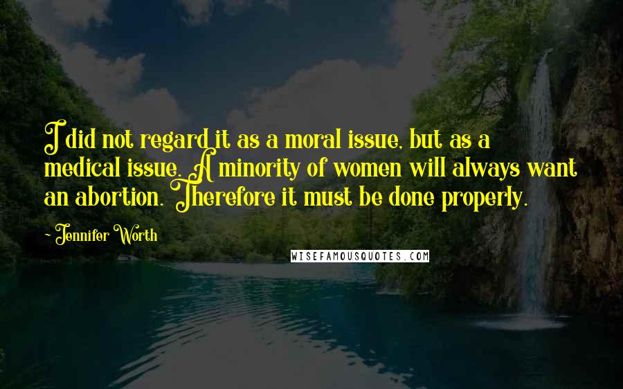 Jennifer Worth Quotes: I did not regard it as a moral issue, but as a medical issue. A minority of women will always want an abortion. Therefore it must be done properly.