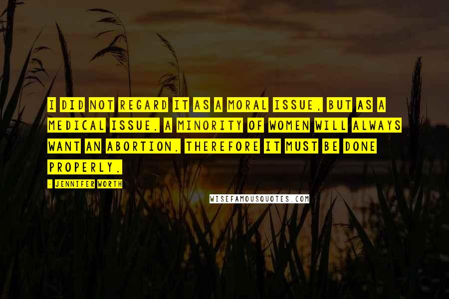 Jennifer Worth Quotes: I did not regard it as a moral issue, but as a medical issue. A minority of women will always want an abortion. Therefore it must be done properly.