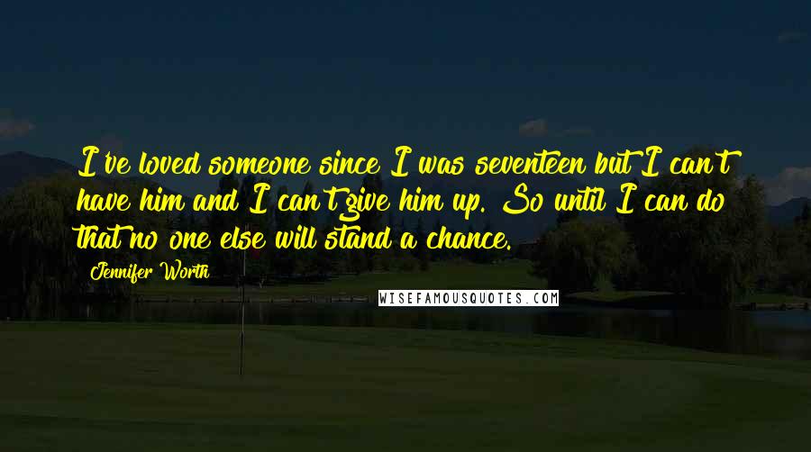 Jennifer Worth Quotes: I've loved someone since I was seventeen but I can't have him and I can't give him up. So until I can do that no one else will stand a chance.