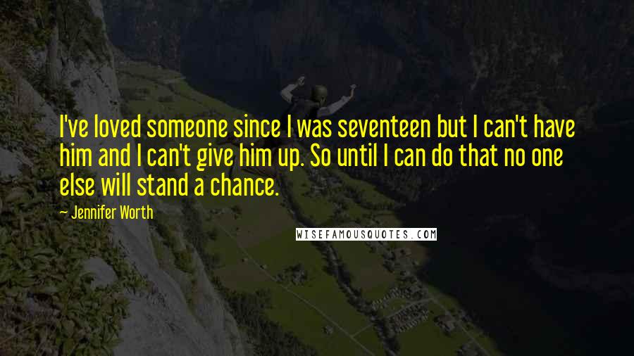 Jennifer Worth Quotes: I've loved someone since I was seventeen but I can't have him and I can't give him up. So until I can do that no one else will stand a chance.