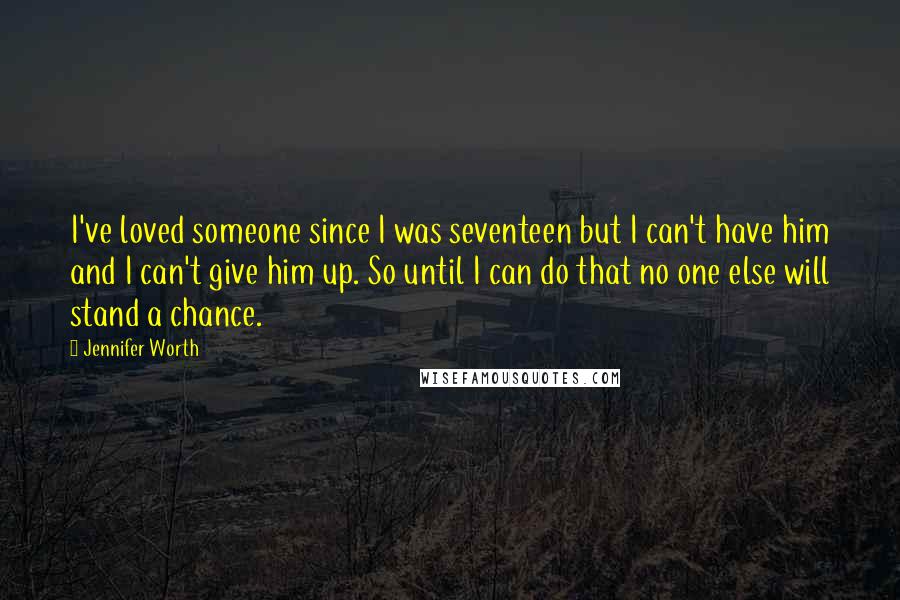 Jennifer Worth Quotes: I've loved someone since I was seventeen but I can't have him and I can't give him up. So until I can do that no one else will stand a chance.