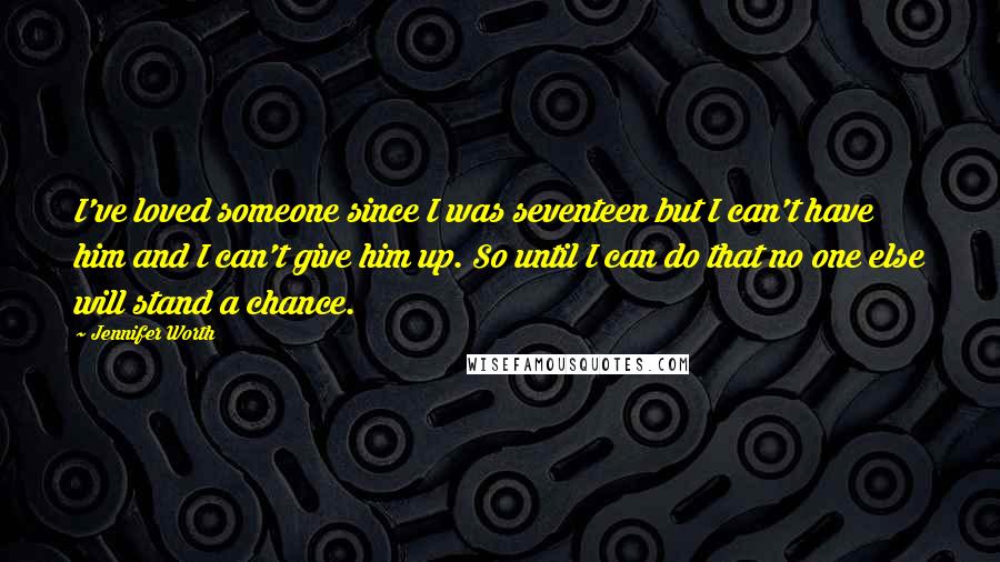 Jennifer Worth Quotes: I've loved someone since I was seventeen but I can't have him and I can't give him up. So until I can do that no one else will stand a chance.