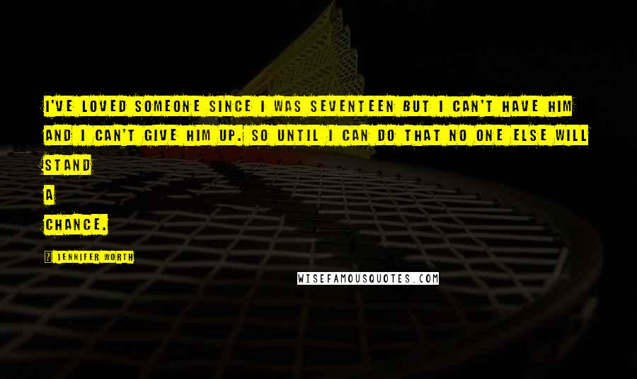 Jennifer Worth Quotes: I've loved someone since I was seventeen but I can't have him and I can't give him up. So until I can do that no one else will stand a chance.