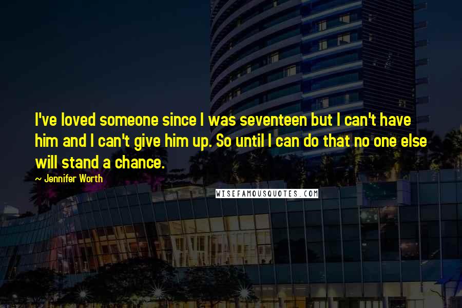 Jennifer Worth Quotes: I've loved someone since I was seventeen but I can't have him and I can't give him up. So until I can do that no one else will stand a chance.