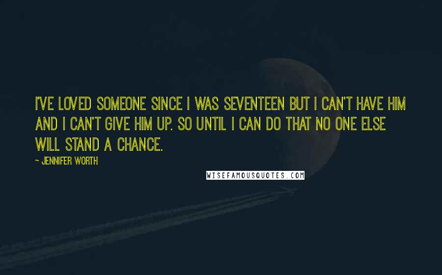 Jennifer Worth Quotes: I've loved someone since I was seventeen but I can't have him and I can't give him up. So until I can do that no one else will stand a chance.