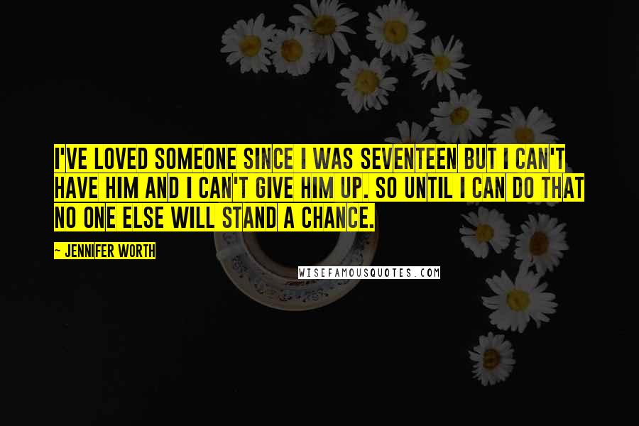 Jennifer Worth Quotes: I've loved someone since I was seventeen but I can't have him and I can't give him up. So until I can do that no one else will stand a chance.