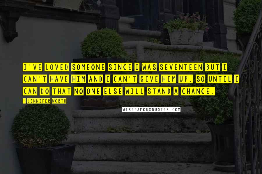 Jennifer Worth Quotes: I've loved someone since I was seventeen but I can't have him and I can't give him up. So until I can do that no one else will stand a chance.