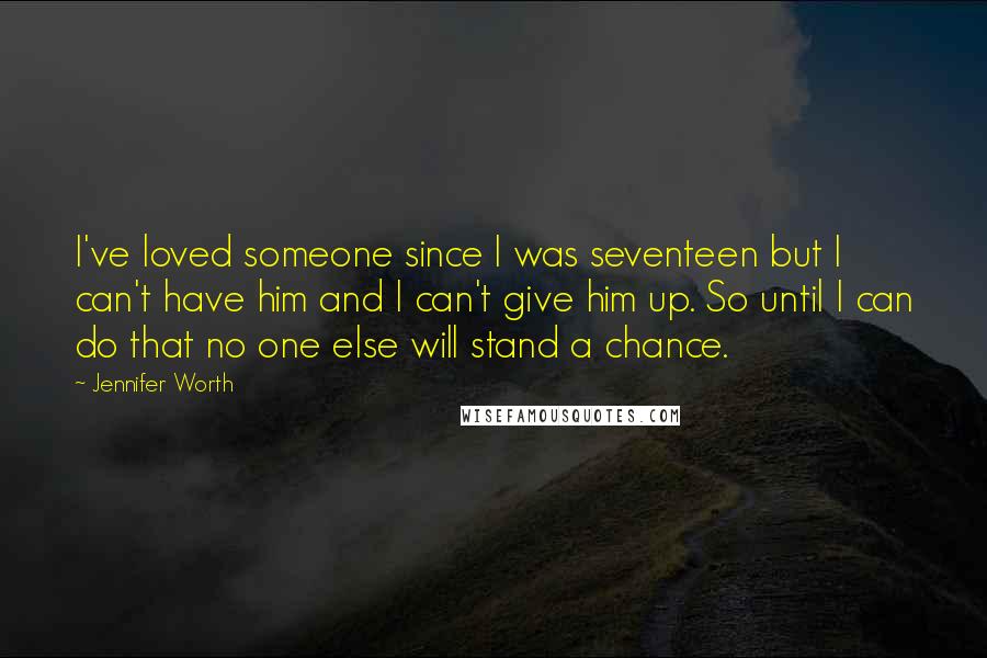 Jennifer Worth Quotes: I've loved someone since I was seventeen but I can't have him and I can't give him up. So until I can do that no one else will stand a chance.