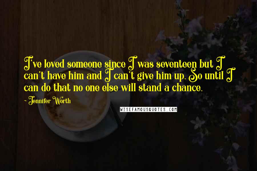 Jennifer Worth Quotes: I've loved someone since I was seventeen but I can't have him and I can't give him up. So until I can do that no one else will stand a chance.