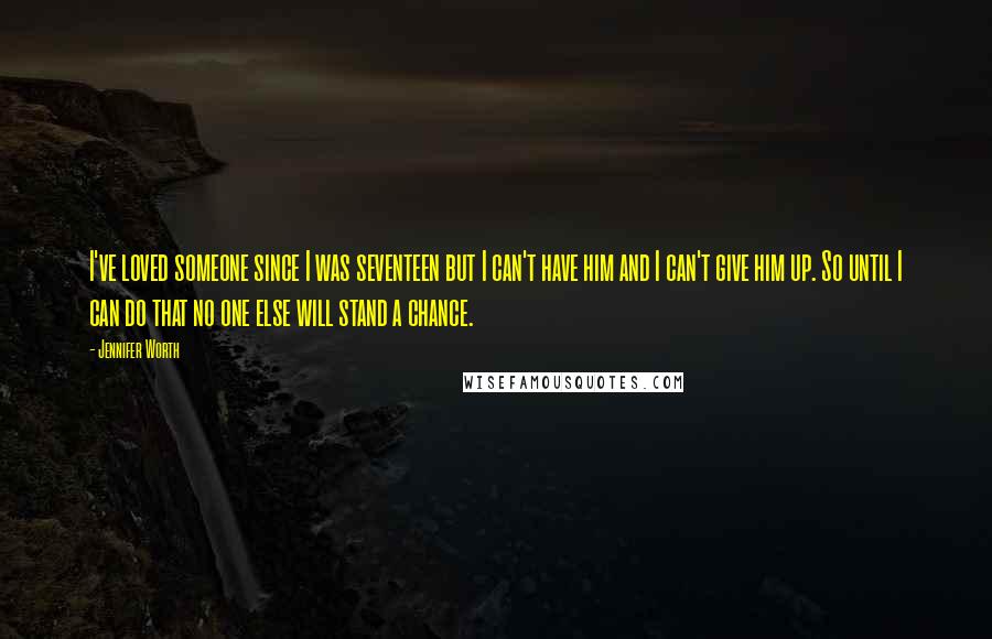 Jennifer Worth Quotes: I've loved someone since I was seventeen but I can't have him and I can't give him up. So until I can do that no one else will stand a chance.