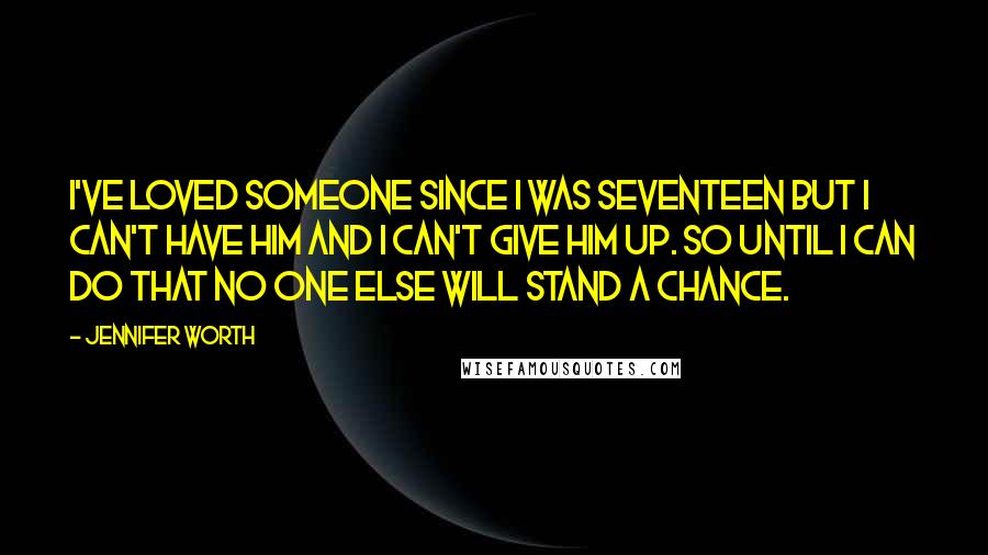 Jennifer Worth Quotes: I've loved someone since I was seventeen but I can't have him and I can't give him up. So until I can do that no one else will stand a chance.