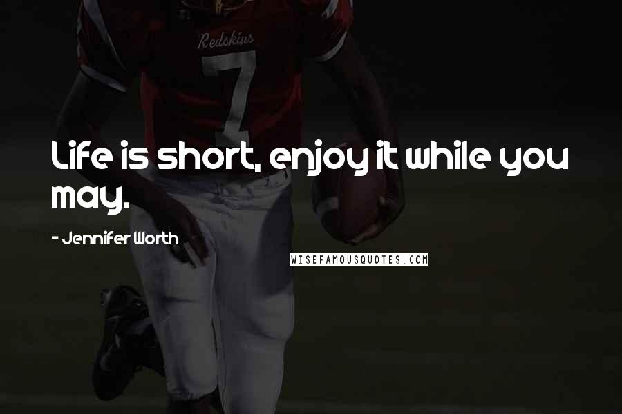 Jennifer Worth Quotes: Life is short, enjoy it while you may.