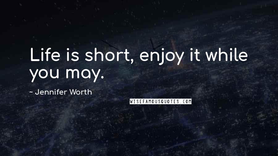 Jennifer Worth Quotes: Life is short, enjoy it while you may.
