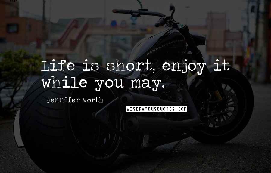 Jennifer Worth Quotes: Life is short, enjoy it while you may.