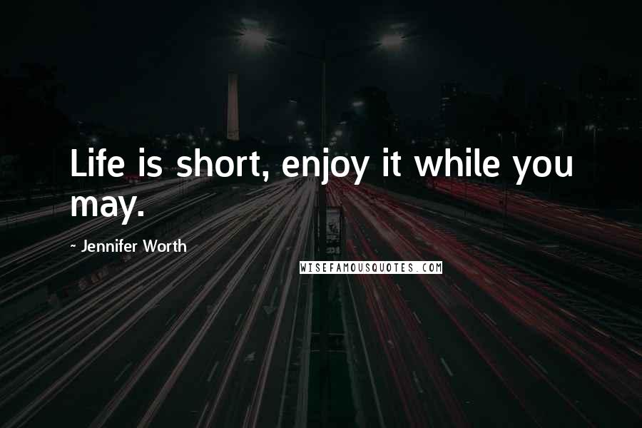 Jennifer Worth Quotes: Life is short, enjoy it while you may.