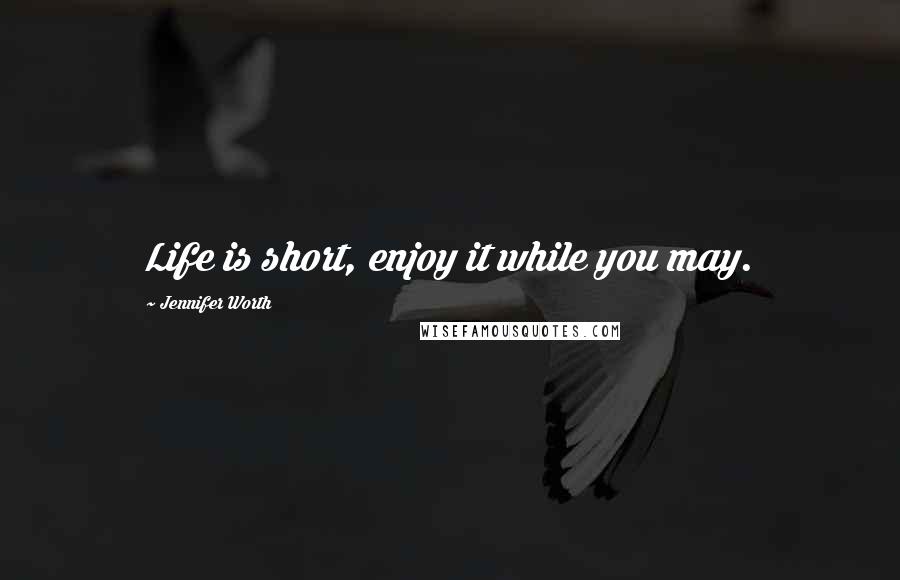 Jennifer Worth Quotes: Life is short, enjoy it while you may.