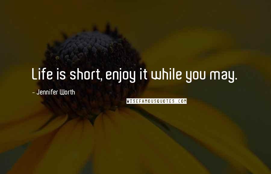 Jennifer Worth Quotes: Life is short, enjoy it while you may.