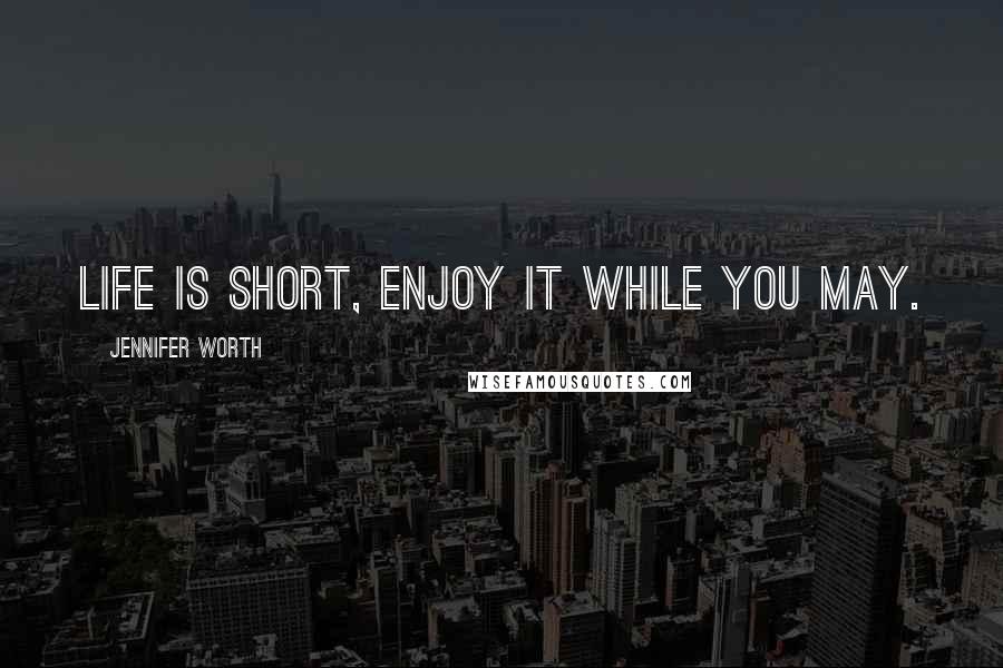 Jennifer Worth Quotes: Life is short, enjoy it while you may.