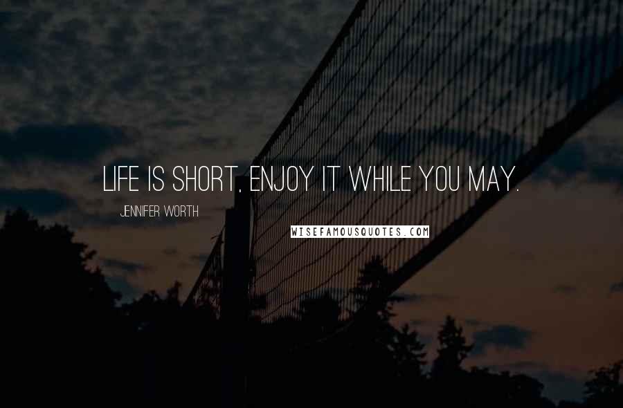 Jennifer Worth Quotes: Life is short, enjoy it while you may.