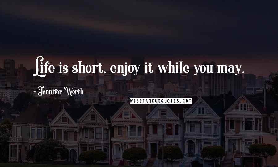 Jennifer Worth Quotes: Life is short, enjoy it while you may.