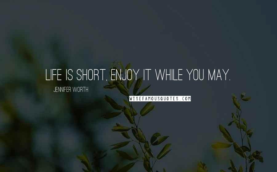 Jennifer Worth Quotes: Life is short, enjoy it while you may.