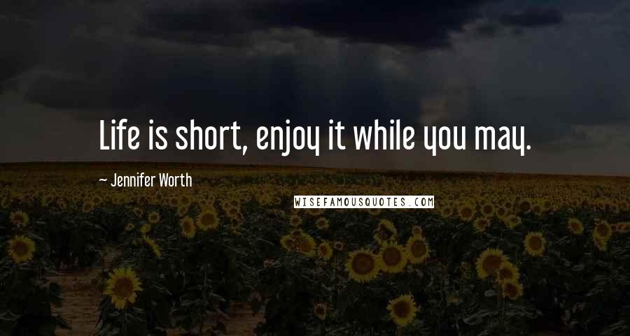 Jennifer Worth Quotes: Life is short, enjoy it while you may.