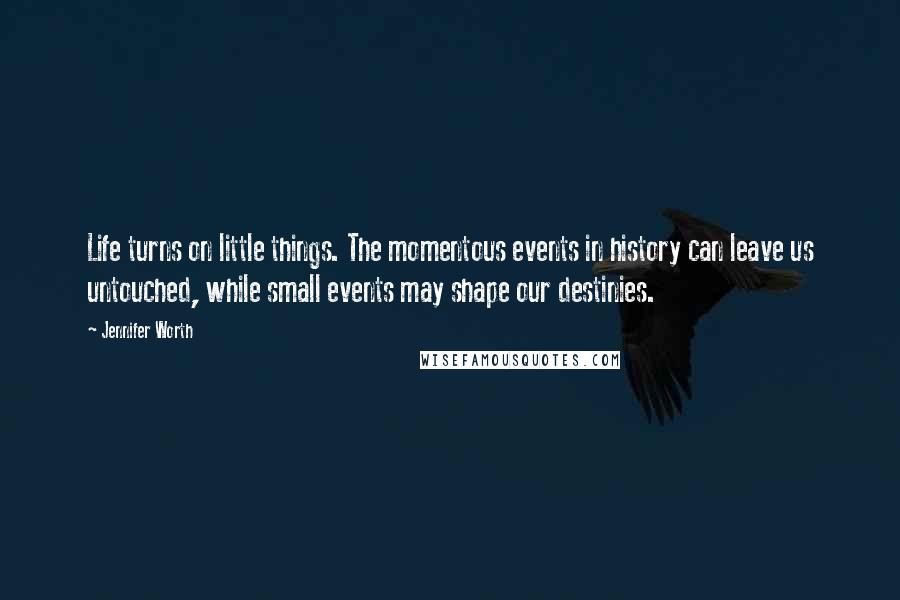 Jennifer Worth Quotes: Life turns on little things. The momentous events in history can leave us untouched, while small events may shape our destinies.