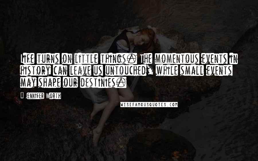 Jennifer Worth Quotes: Life turns on little things. The momentous events in history can leave us untouched, while small events may shape our destinies.