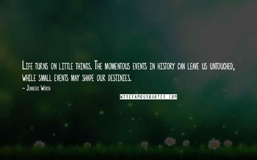 Jennifer Worth Quotes: Life turns on little things. The momentous events in history can leave us untouched, while small events may shape our destinies.