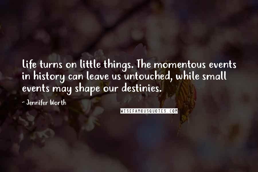 Jennifer Worth Quotes: Life turns on little things. The momentous events in history can leave us untouched, while small events may shape our destinies.