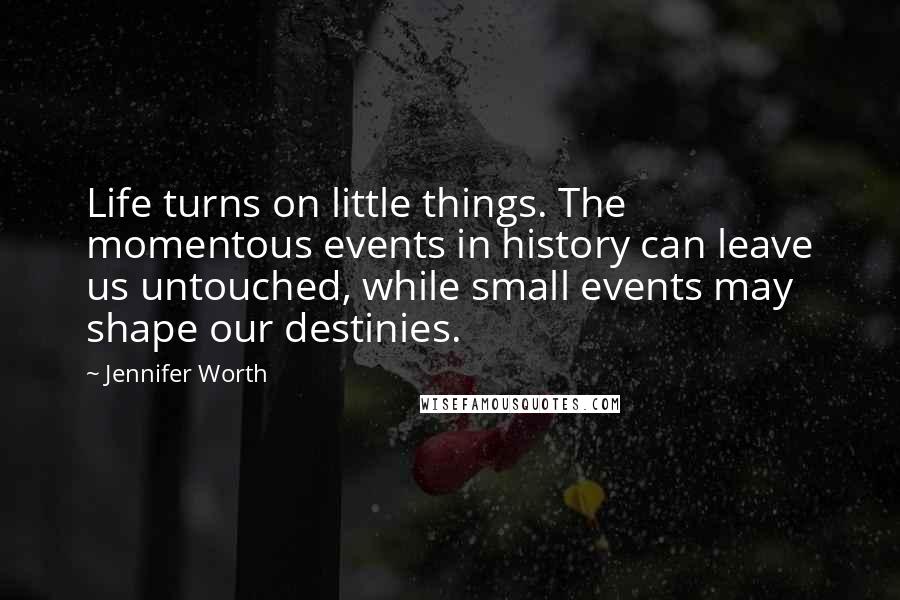 Jennifer Worth Quotes: Life turns on little things. The momentous events in history can leave us untouched, while small events may shape our destinies.