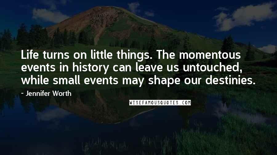 Jennifer Worth Quotes: Life turns on little things. The momentous events in history can leave us untouched, while small events may shape our destinies.